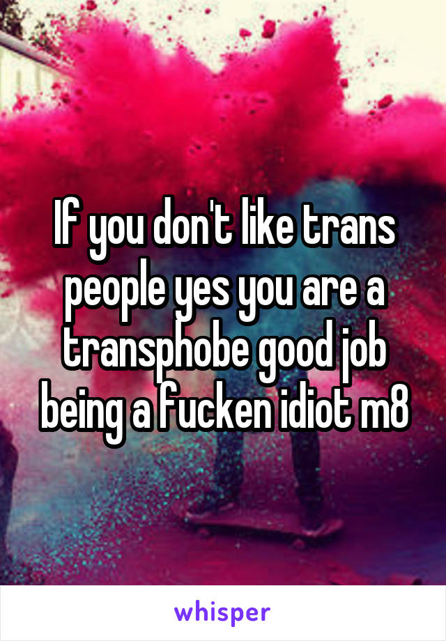 If you don't like trans people yes you are a transphobe good job being a fucken idiot m8