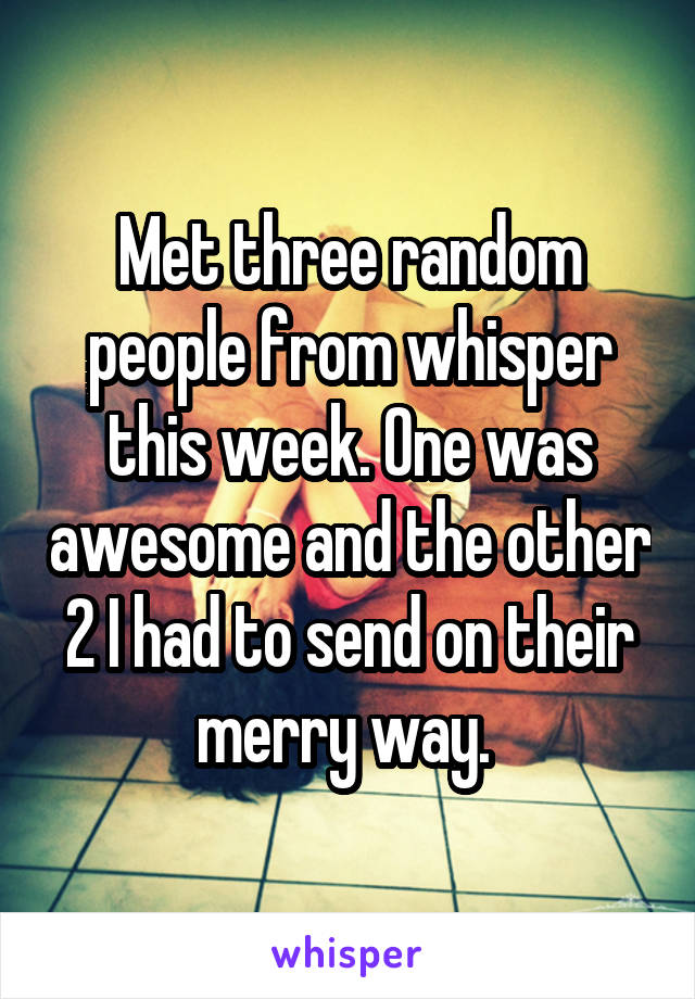 Met three random people from whisper this week. One was awesome and the other 2 I had to send on their merry way. 