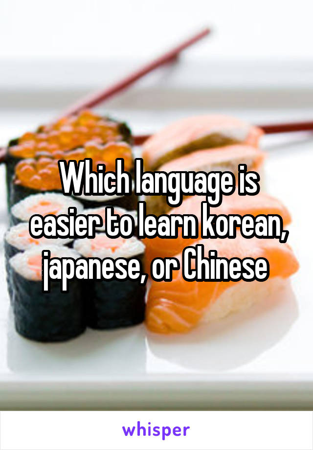 Which language is easier to learn korean, japanese, or Chinese 