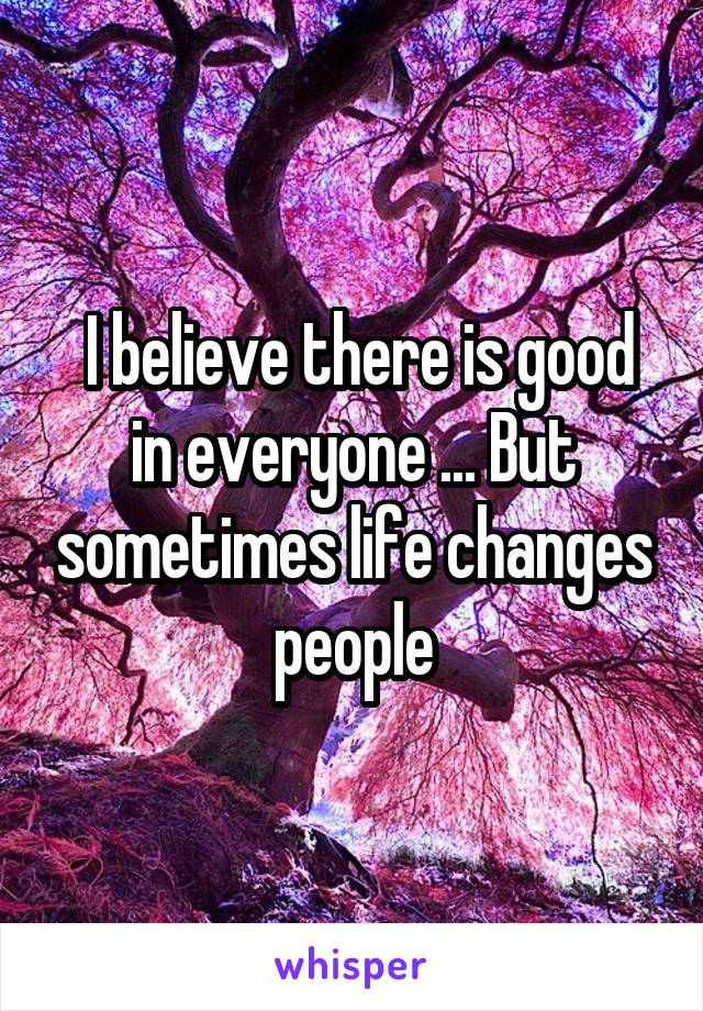  I believe there is good in everyone ... But sometimes life changes people