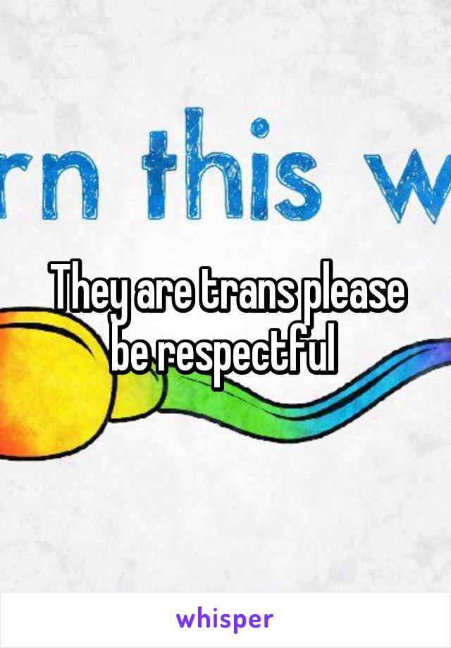 They are trans please be respectful 