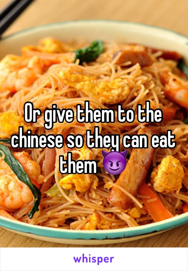 Or give them to the chinese so they can eat them 😈