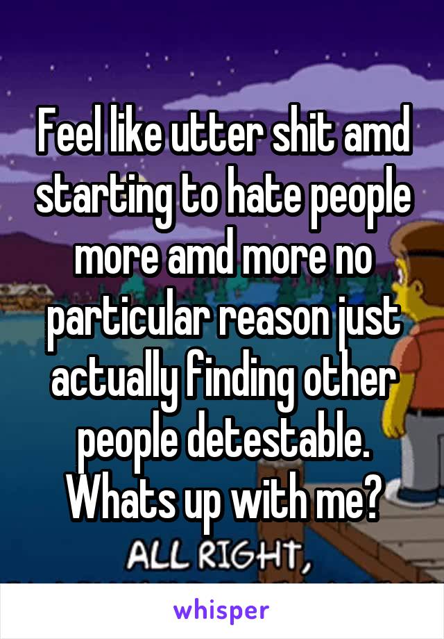 Feel like utter shit amd starting to hate people more amd more no particular reason just actually finding other people detestable.
Whats up with me?