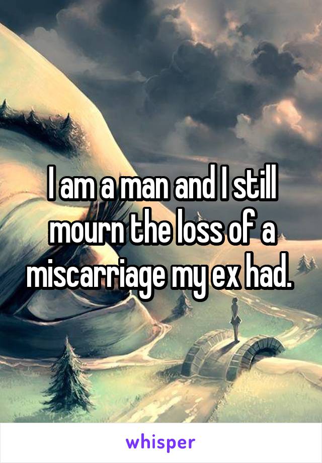 I am a man and I still mourn the loss of a miscarriage my ex had. 