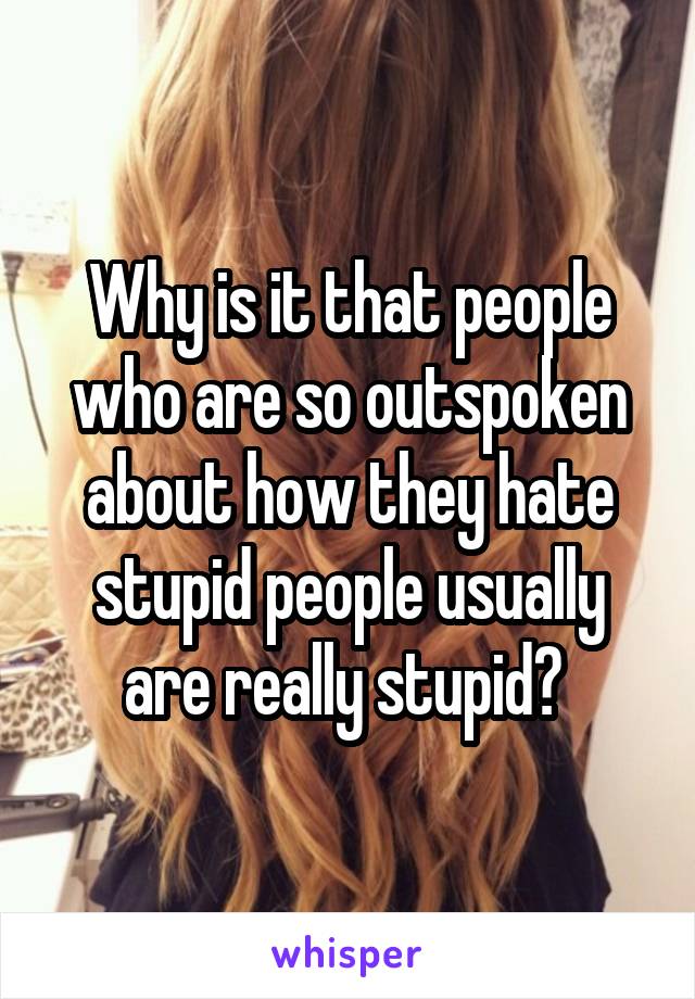 Why is it that people who are so outspoken about how they hate stupid people usually are really stupid? 