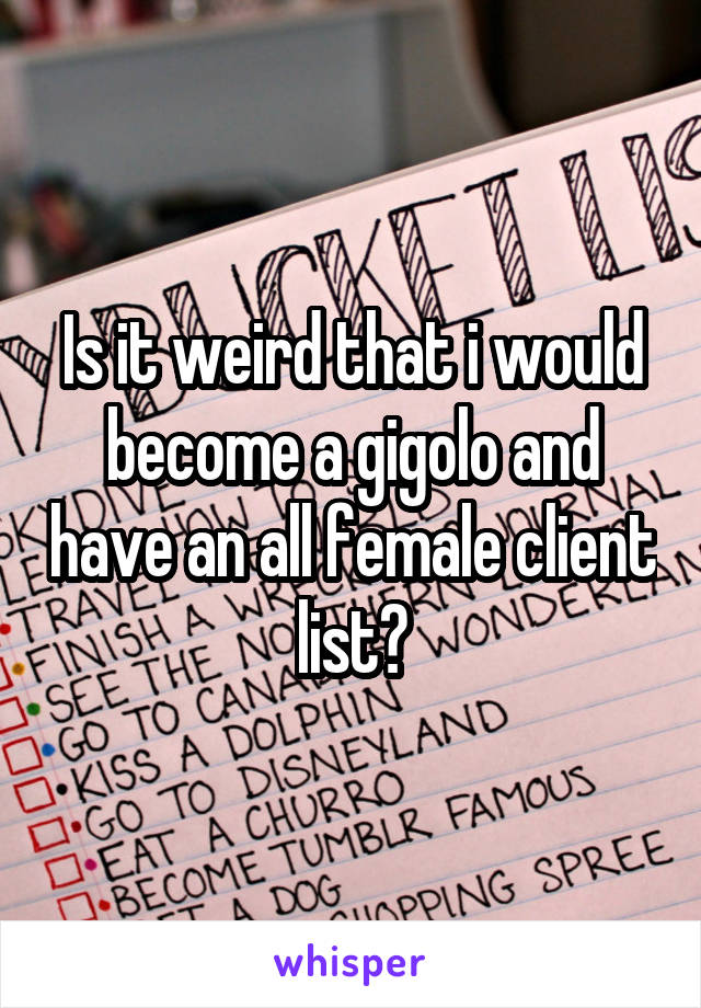 Is it weird that i would become a gigolo and have an all female client list?