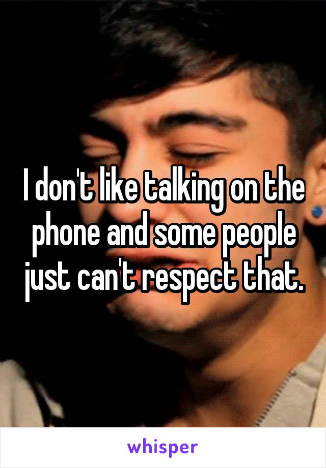 I don't like talking on the phone and some people just can't respect that.