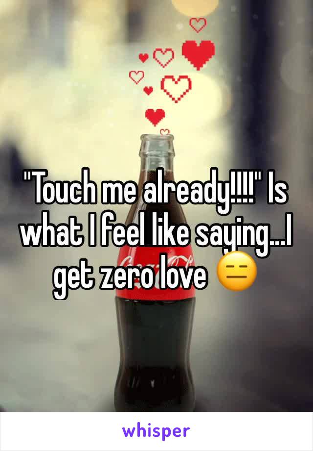 "Touch me already!!!!" Is what I feel like saying...I get zero love 😑