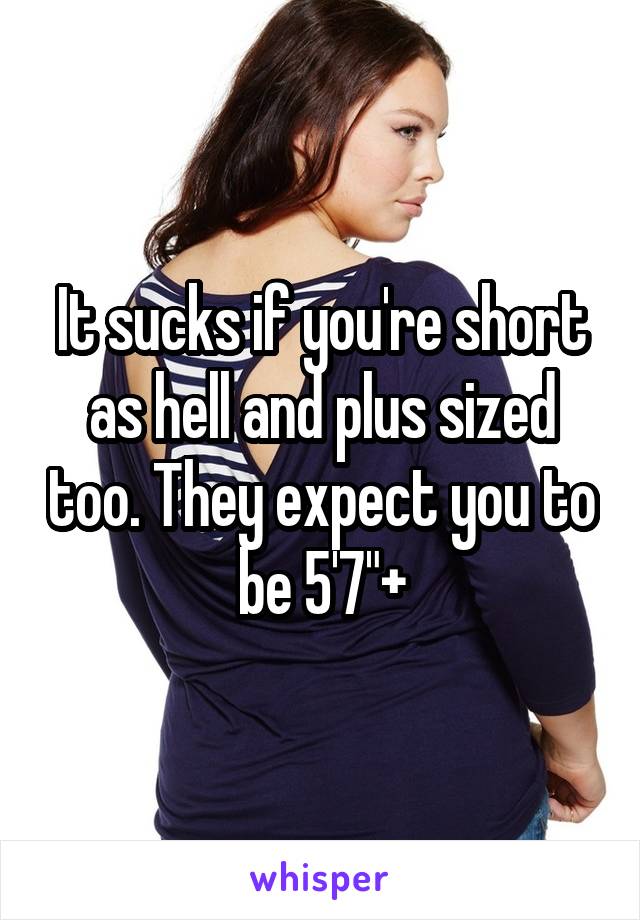 It sucks if you're short as hell and plus sized too. They expect you to be 5'7"+