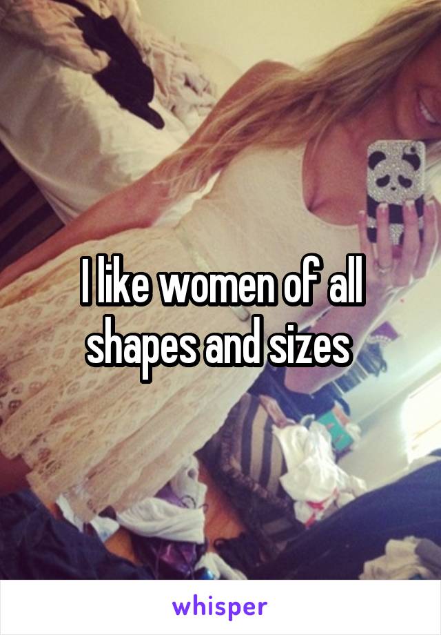 I like women of all shapes and sizes 