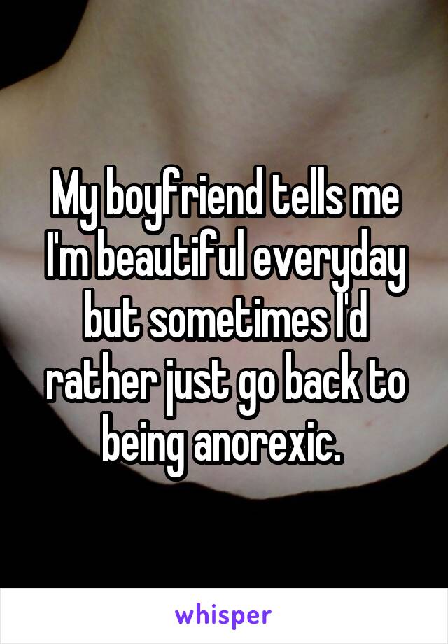 My boyfriend tells me I'm beautiful everyday but sometimes I'd rather just go back to being anorexic. 