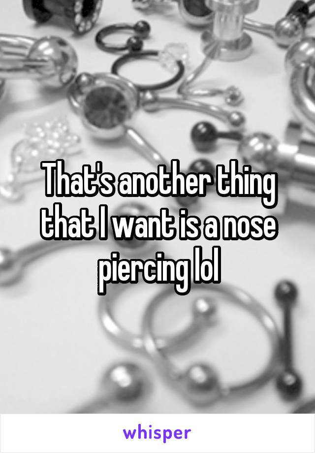 That's another thing that I want is a nose piercing lol