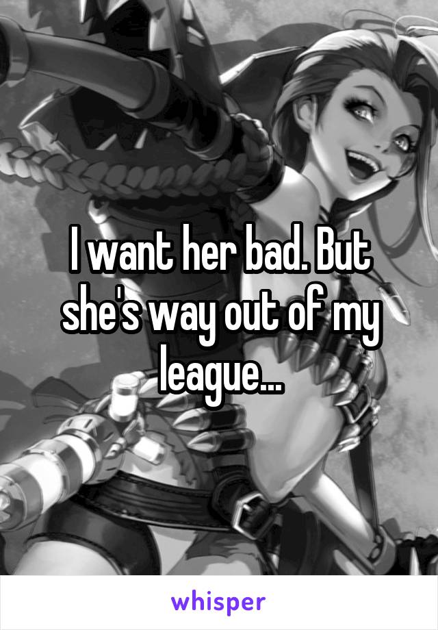 I want her bad. But she's way out of my league...