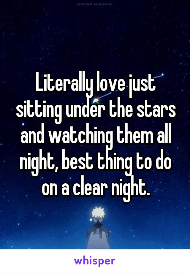 Literally love just sitting under the stars and watching them all night, best thing to do on a clear night.