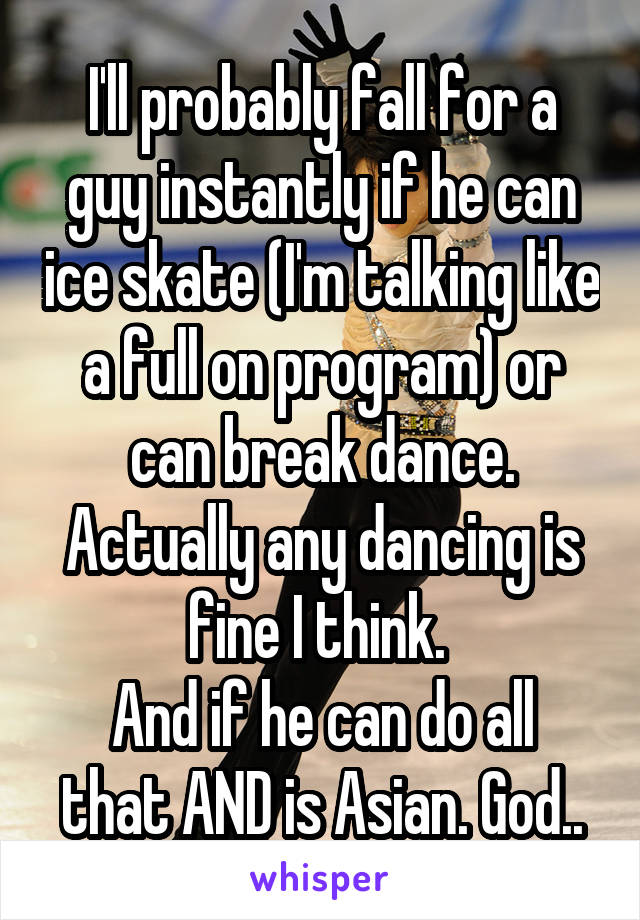 I'll probably fall for a guy instantly if he can ice skate (I'm talking like a full on program) or can break dance. Actually any dancing is fine I think. 
And if he can do all that AND is Asian. God..