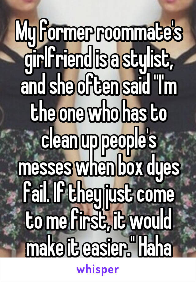 My former roommate's girlfriend is a stylist, and she often said "I'm the one who has to clean up people's messes when box dyes fail. If they just come to me first, it would make it easier." Haha