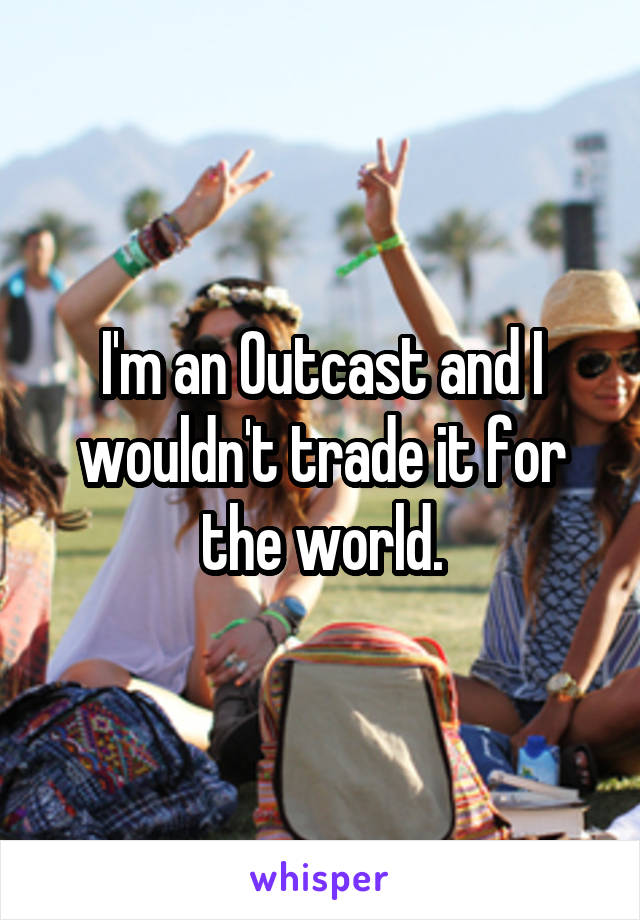 I'm an Outcast and I wouldn't trade it for the world.