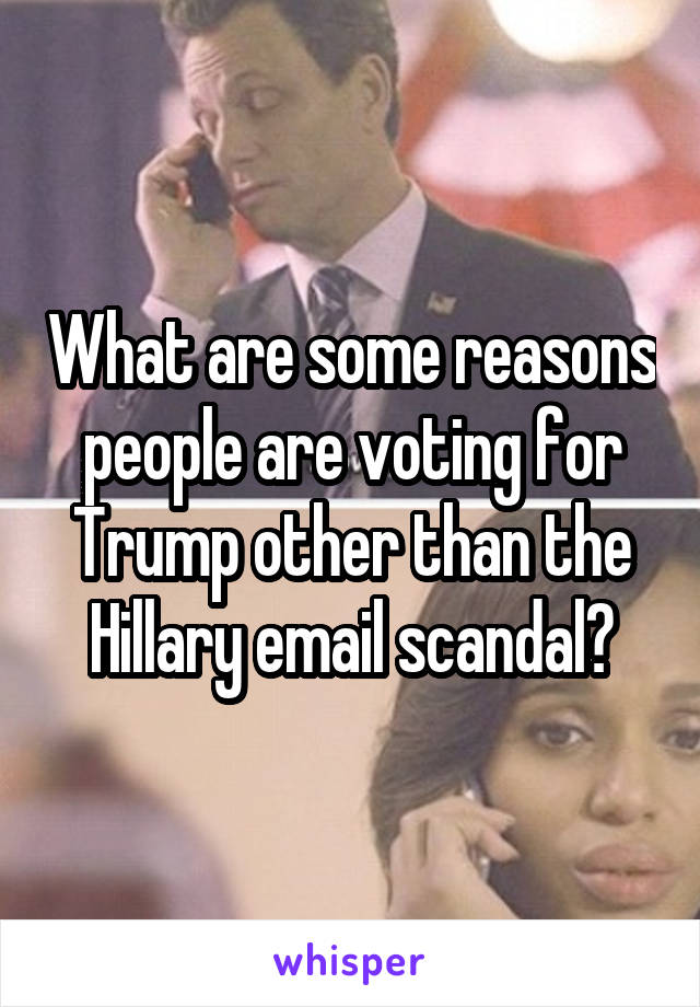 What are some reasons people are voting for Trump other than the Hillary email scandal?