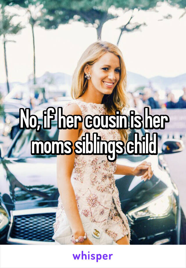 No, if her cousin is her moms siblings child