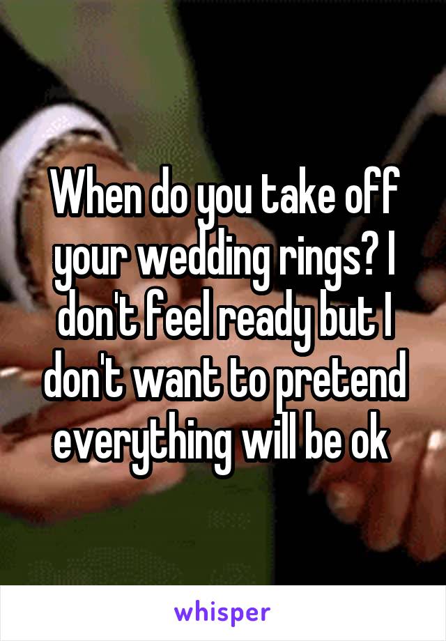 When do you take off your wedding rings? I don't feel ready but I don't want to pretend everything will be ok 