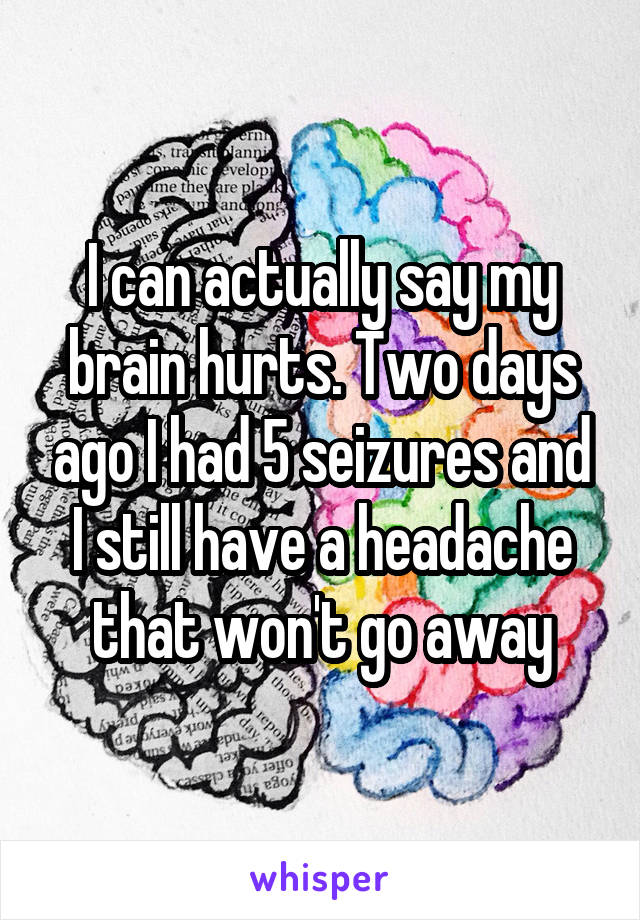 I can actually say my brain hurts. Two days ago I had 5 seizures and I still have a headache that won't go away