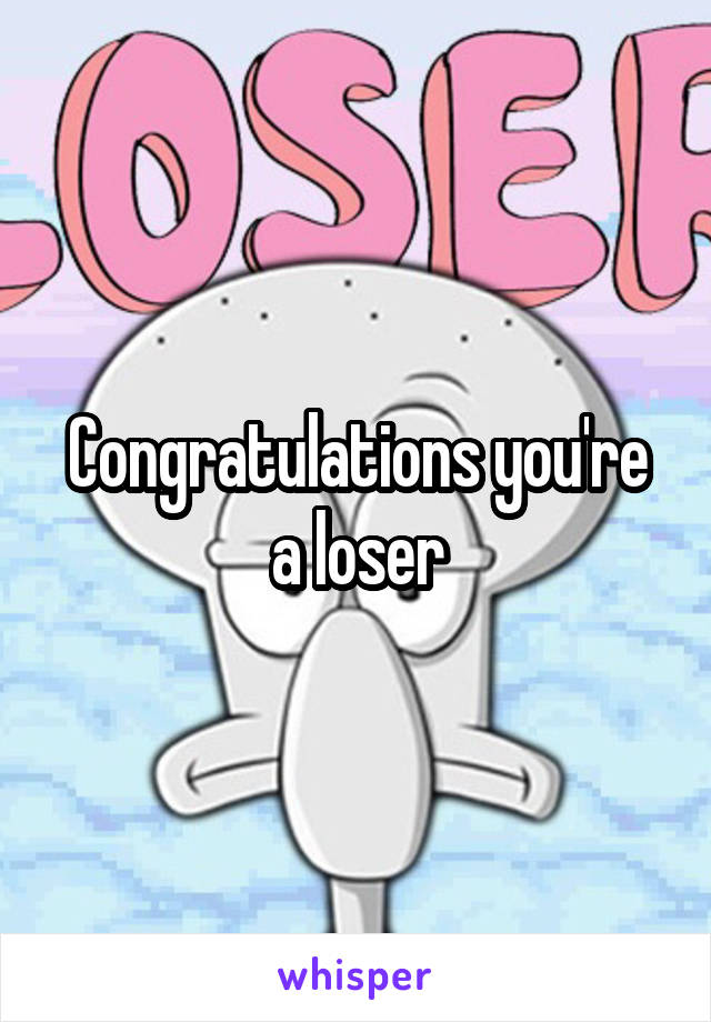 Congratulations you're a loser