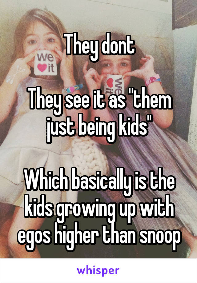 They dont

They see it as "them just being kids"

Which basically is the kids growing up with egos higher than snoop