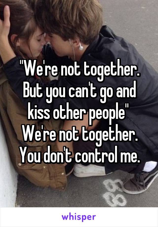 "We're not together. But you can't go and kiss other people" 
We're not together. You don't control me.