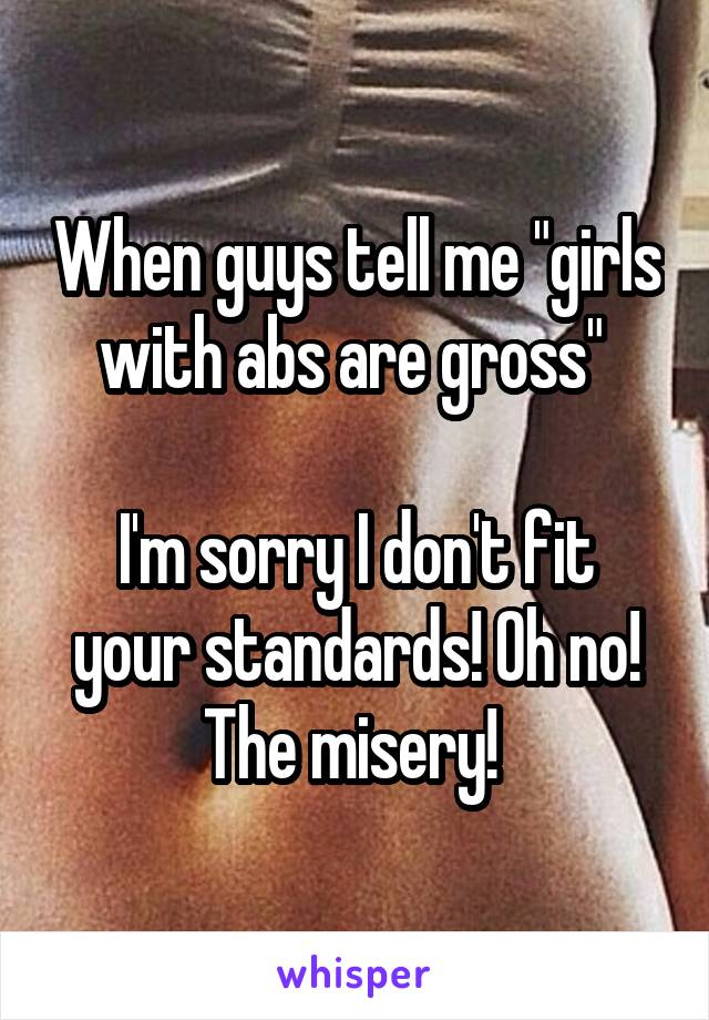 When guys tell me "girls with abs are gross" 

I'm sorry I don't fit your standards! Oh no! The misery! 