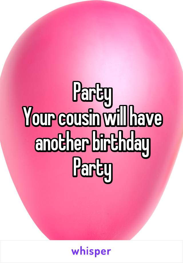 Party
Your cousin will have another birthday
Party