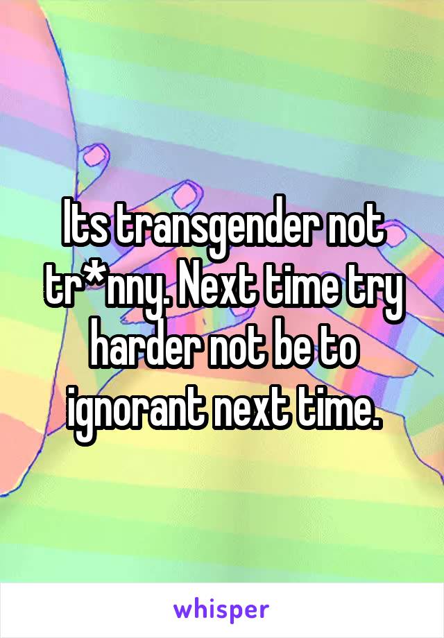 Its transgender not tr*nny. Next time try harder not be to ignorant next time.