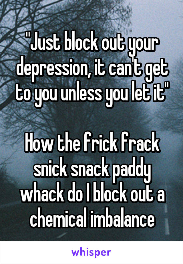 "Just block out your depression, it can't get to you unless you let it"

How the frick frack snick snack paddy whack do I block out a chemical imbalance