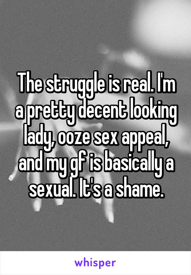 The struggle is real. I'm a pretty decent looking lady, ooze sex appeal, and my gf is basically a sexual. It's a shame.