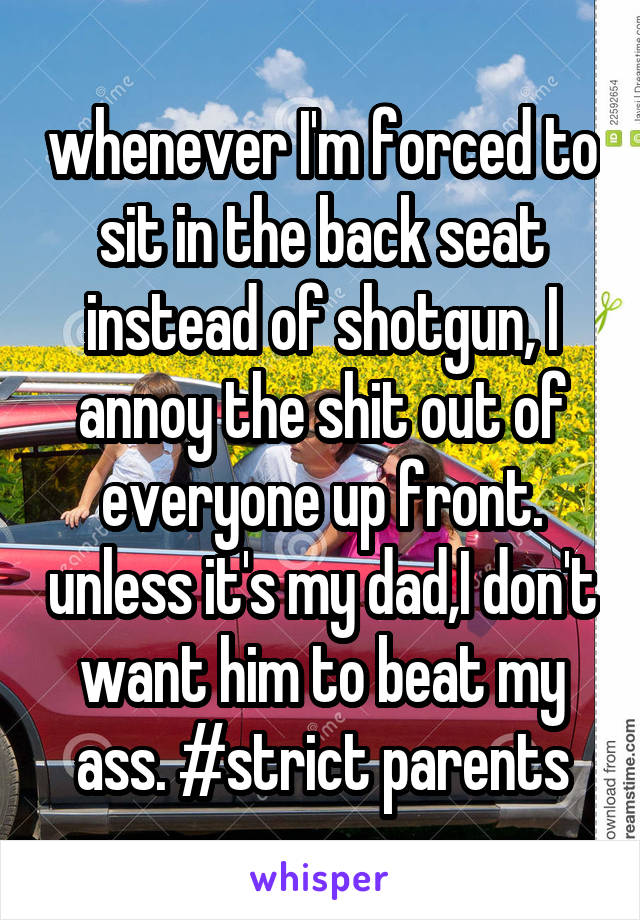 whenever I'm forced to sit in the back seat instead of shotgun, I annoy the shit out of everyone up front. unless it's my dad,I don't want him to beat my ass. #strict parents