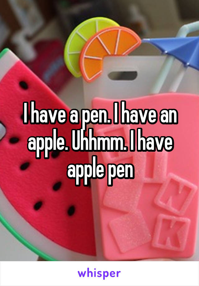 I have a pen. I have an apple. Uhhmm. I have apple pen