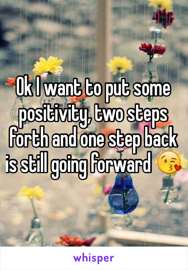 Ok I want to put some positivity, two steps forth and one step back is still going forward 😘