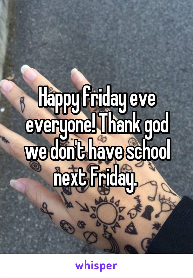 Happy friday eve everyone! Thank god we don't have school next Friday. 