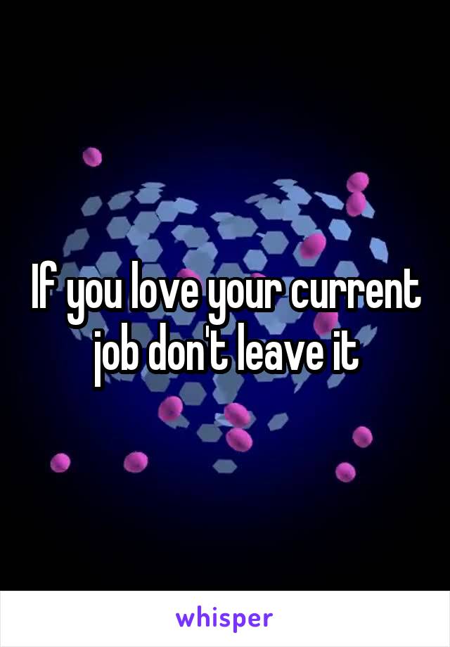 If you love your current job don't leave it