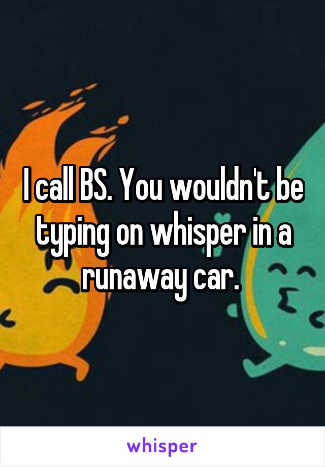 I call BS. You wouldn't be typing on whisper in a runaway car. 