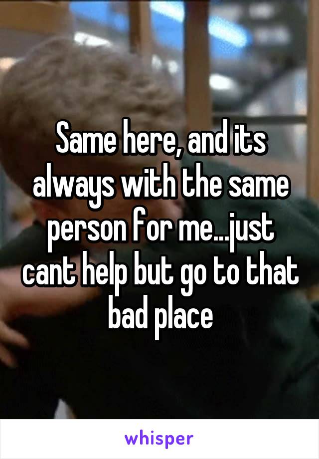 Same here, and its always with the same person for me...just cant help but go to that bad place