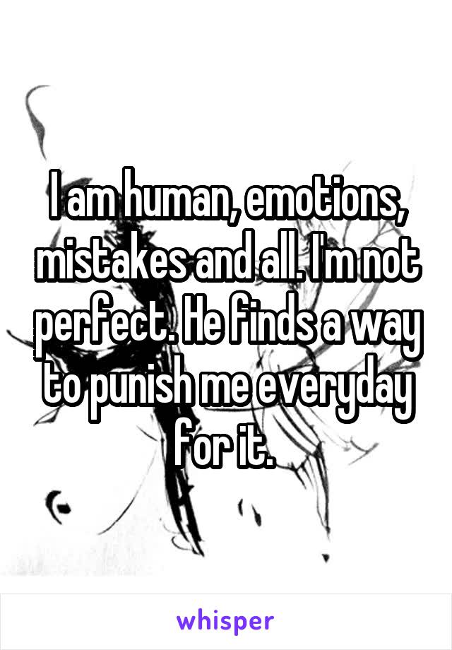 I am human, emotions, mistakes and all. I'm not perfect. He finds a way to punish me everyday for it. 