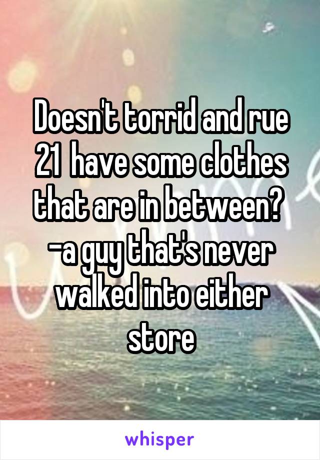 Doesn't torrid and rue 21  have some clothes that are in between? 
-a guy that's never walked into either store