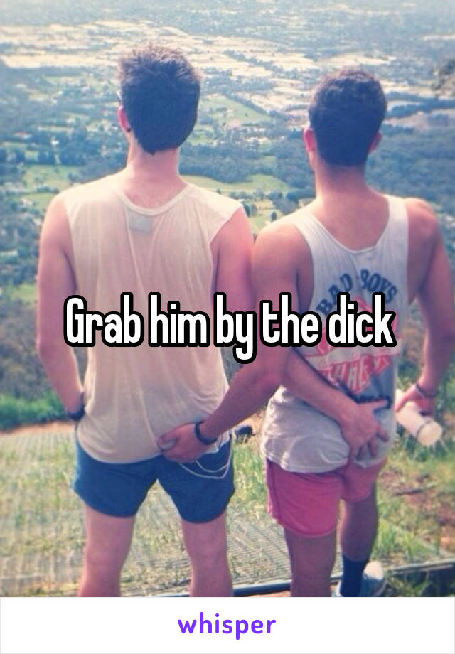 Grab him by the dick