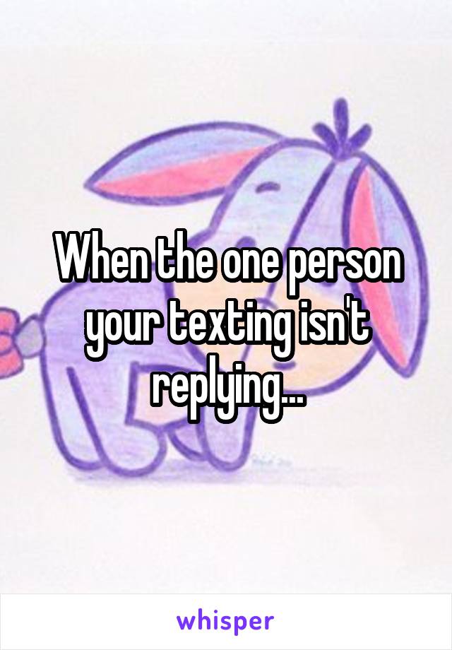 When the one person your texting isn't replying...