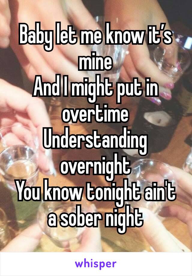 Baby let me know it’s mine
And I might put in overtime
Understanding overnight
You know tonight ain't a sober night
