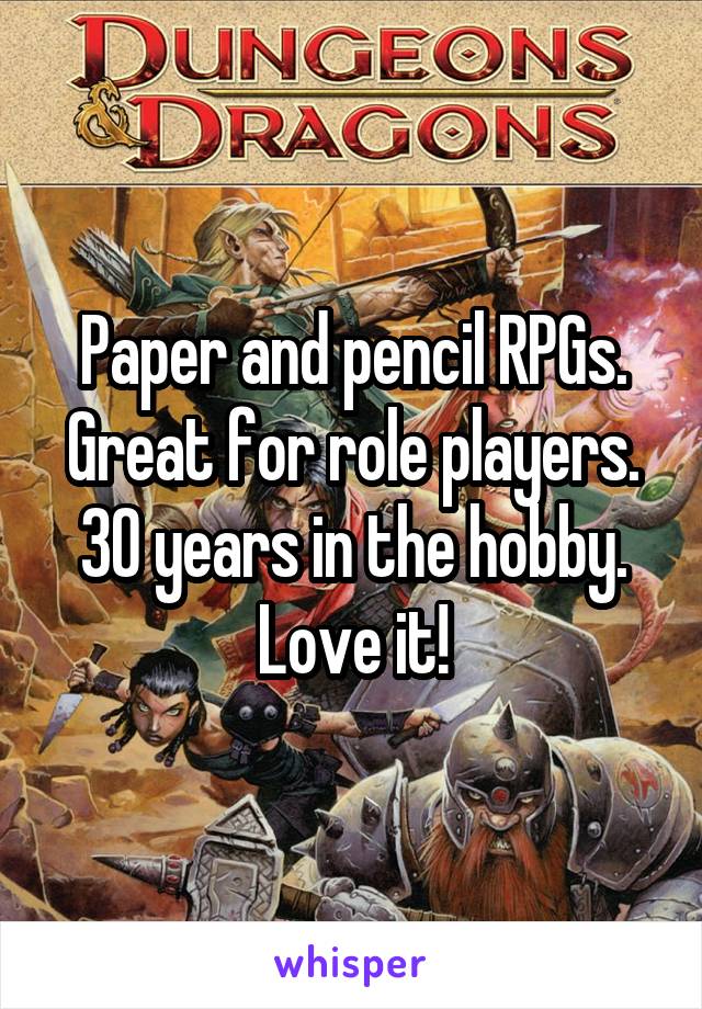 Paper and pencil RPGs. Great for role players. 30 years in the hobby. Love it!