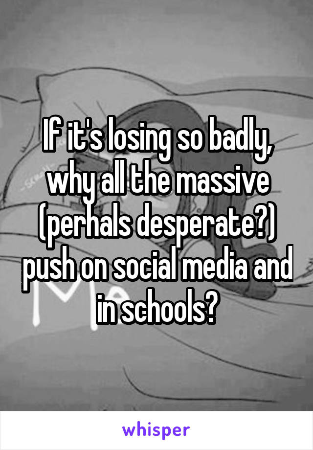 If it's losing so badly, why all the massive (perhals desperate?) push on social media and in schools?