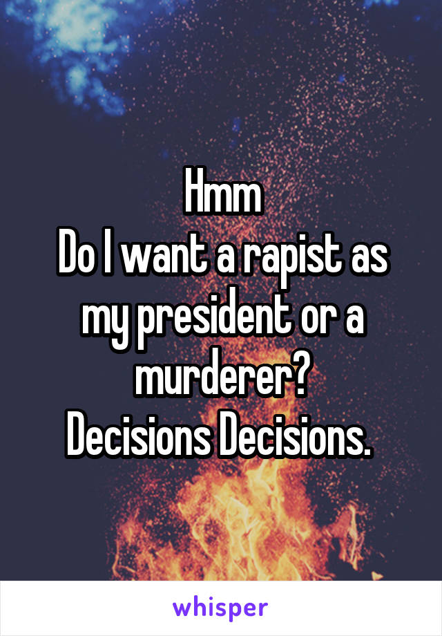 Hmm
Do I want a rapist as my president or a murderer?
Decisions Decisions. 