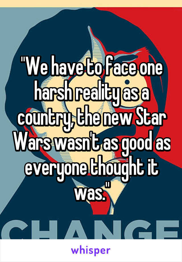 "We have to face one harsh reality as a country, the new Star Wars wasn't as good as everyone thought it was."