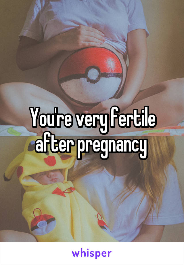 You're very fertile after pregnancy 